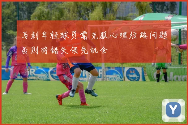 马刺年轻球员需克服心理短路问题否则将错失领先机会