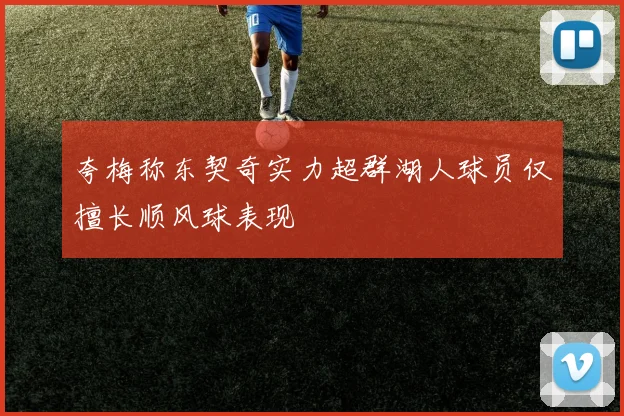 夸梅称东契奇实力超群湖人球员仅擅长顺风球表现