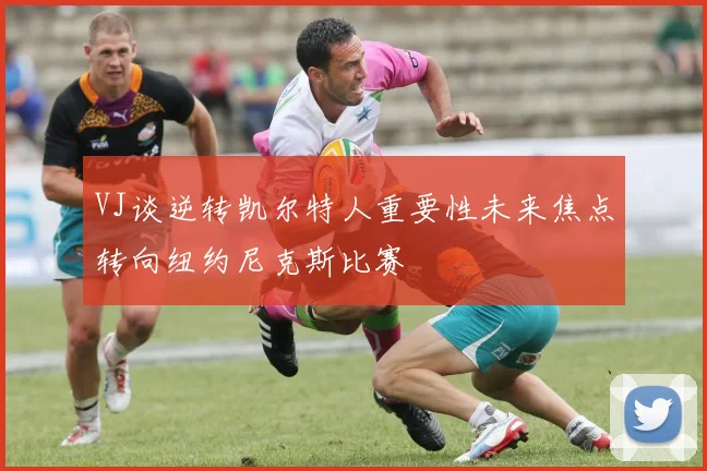 VJ谈逆转凯尔特人重要性未来焦点转向纽约尼克斯比赛