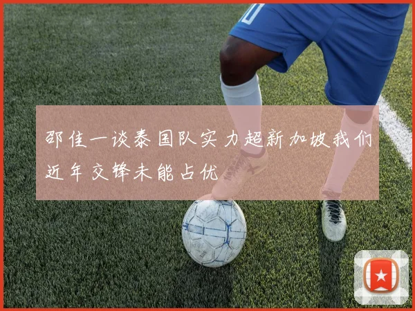 邵佳一谈泰国队实力超新加坡我们近年交锋未能占优
