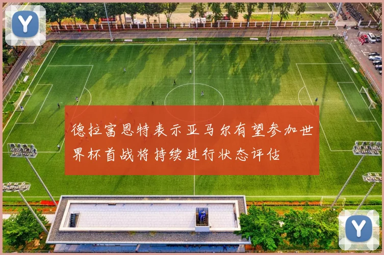 德拉富恩特表示亚马尔有望参加世界杯首战将持续进行状态评估