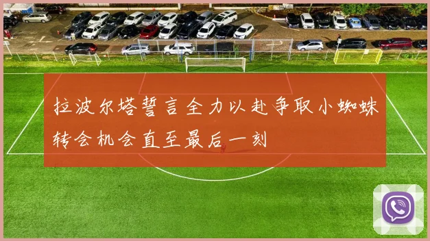 拉波尔塔誓言全力以赴争取小蜘蛛转会机会直至最后一刻