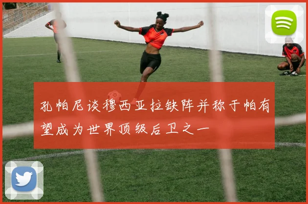 孔帕尼谈穆西亚拉缺阵并称于帕有望成为世界顶级后卫之一
