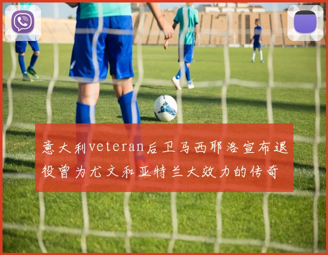 意大利veteran后卫马西耶洛宣布退役曾为尤文和亚特兰大效力的传奇球员
