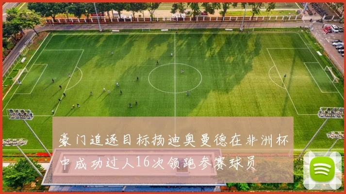 豪门追逐目标扬迪奥曼德在非洲杯中成功过人16次领跑参赛球员