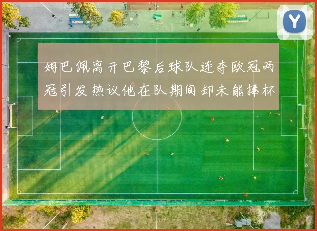 姆巴佩离开巴黎后球队连夺欧冠两冠引发热议他在队期间却未能捧杯
