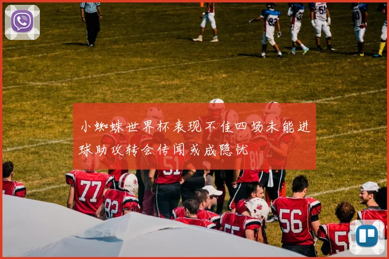 小蜘蛛世界杯表现不佳四场未能进球助攻转会传闻或成隐忧