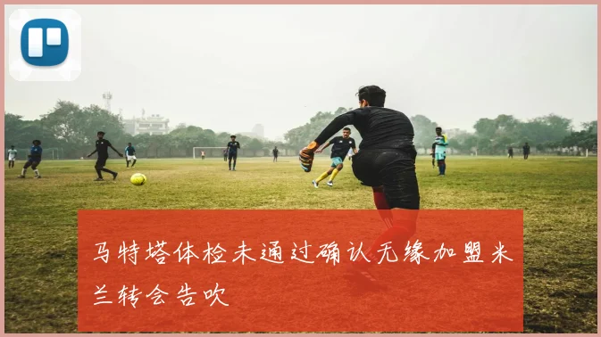 马特塔体检未通过确认无缘加盟米兰转会告吹