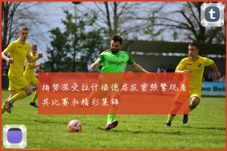 梅努深受拉什福德启发曾频繁观看其比赛和精彩集锦