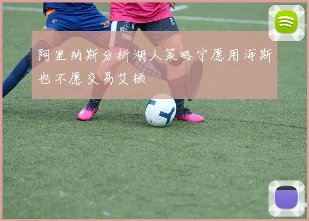 阿里纳斯分析湖人策略宁愿用海斯也不愿交易艾顿