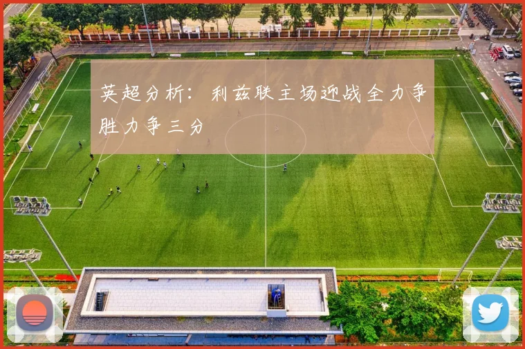 英超分析：利兹联主场迎战全力争胜力争三分