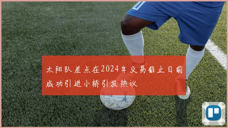 太阳队差点在2024年交易截止日前成功引进小桥引发热议