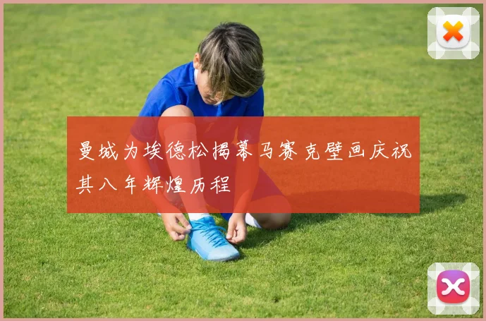 曼城为埃德松揭幕马赛克壁画庆祝其八年辉煌历程