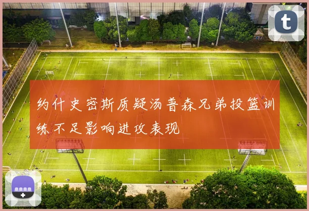 约什史密斯质疑汤普森兄弟投篮训练不足影响进攻表现