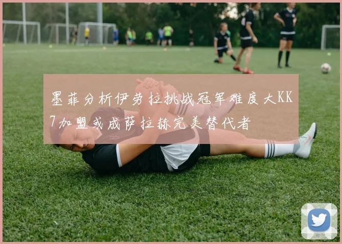 墨菲分析伊劳拉挑战冠军难度大KK7加盟或成萨拉赫完美替代者
