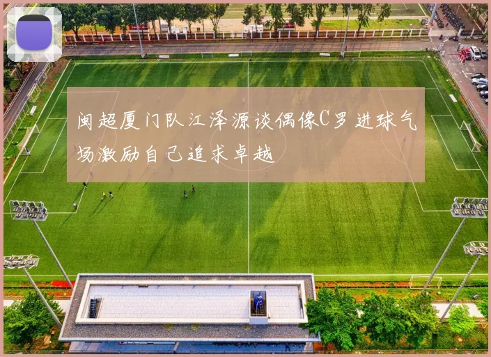 闽超厦门队江泽源谈偶像C罗进球气场激励自己追求卓越