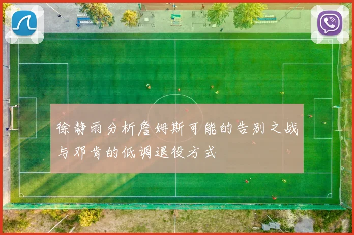 徐静雨分析詹姆斯可能的告别之战与邓肯的低调退役方式