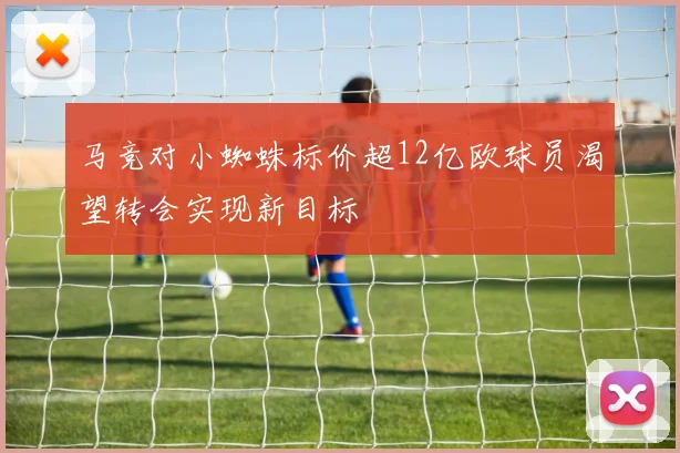 马竞对小蜘蛛标价超12亿欧球员渴望转会实现新目标