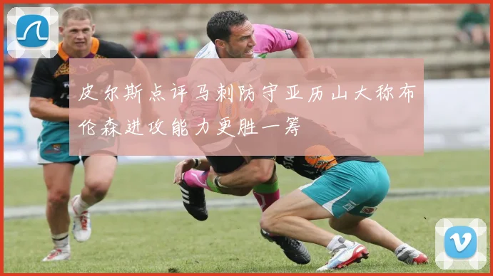 皮尔斯点评马刺防守亚历山大称布伦森进攻能力更胜一筹